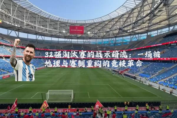 32强淘汰赛的战术暗流:一场被地理与赛制重构的竞技革命