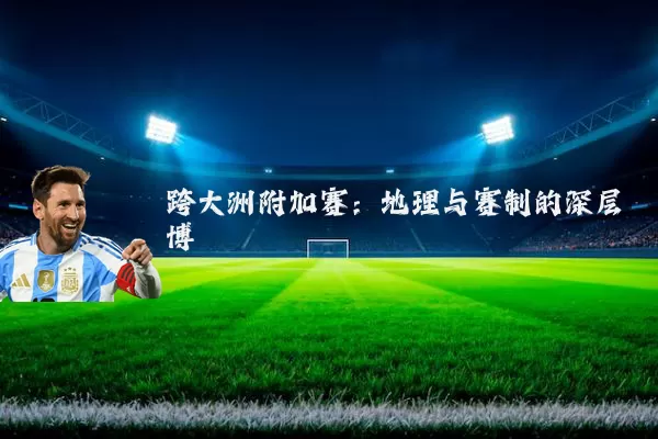 跨大洲附加赛:地理与赛制的深层博弈