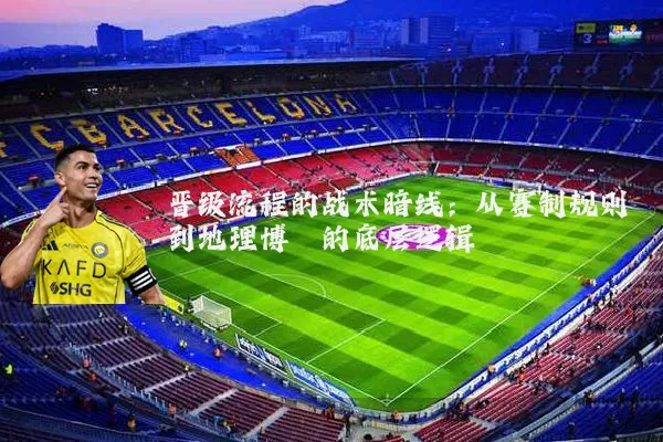 晋级流程的战术暗线：从赛制规则到地理博弈的底层逻辑
