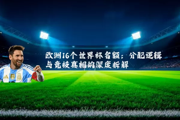 欧洲16个世界杯名额:分配逻辑与竞技真相的深度拆解