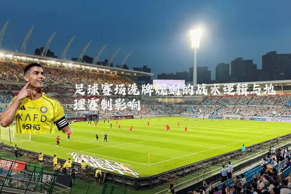 足球赛场洗牌规则的战术逻辑与地理赛制影响