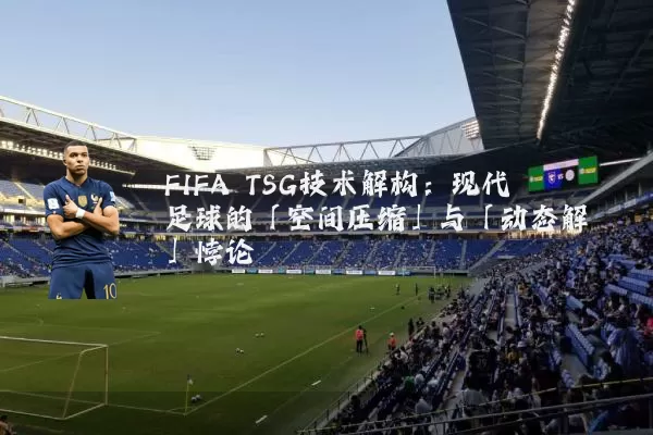 FIFA TSG技术解构:现代足球的「空间压缩」与「动态解耦」悖论