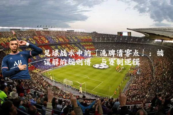 足球战术中的「洗牌清零点」:被误解的规则博弈与赛制逻辑