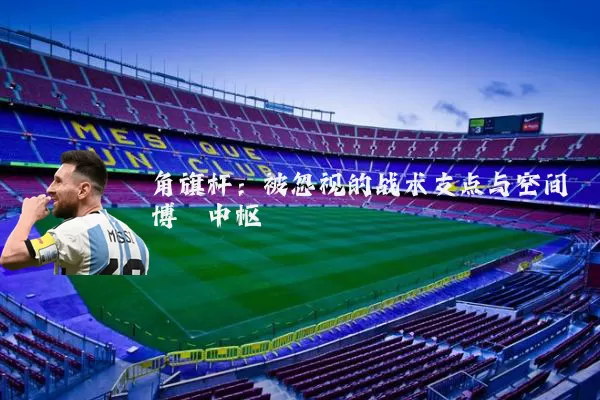 角旗杆:被忽视的战术支点与空间博弈中枢