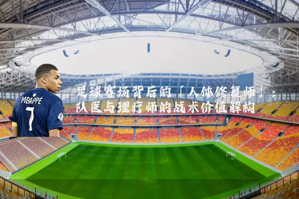足球赛场背后的「人体修复师」:队医与理疗师的战术价值解构