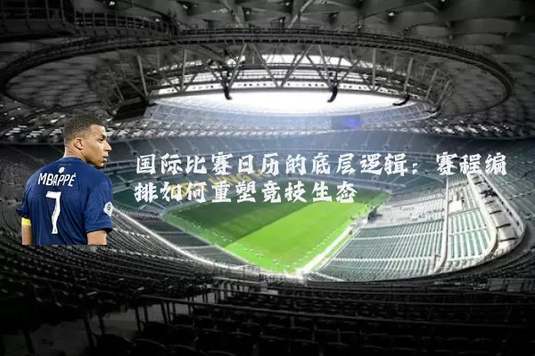 国际比赛日历的底层逻辑:赛程编排如何重塑竞技生态