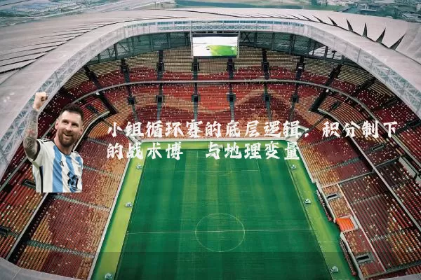 小组循环赛的底层逻辑:积分制下的战术博弈与地理变量