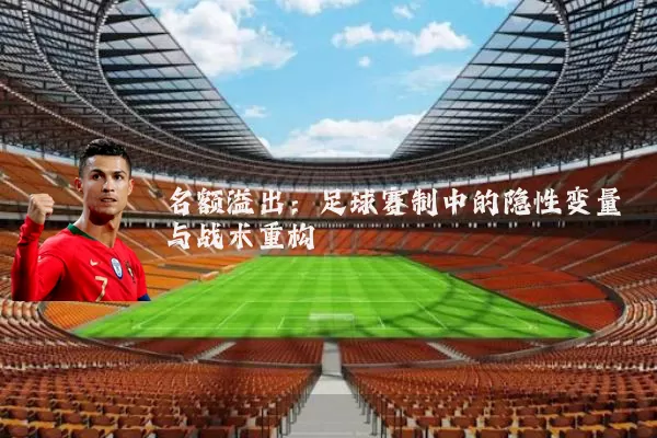名额溢出:足球赛制中的隐性变量与战术重构