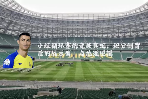 小组循环赛的竞技真相:积分制背后的战术博弈与地理逻辑