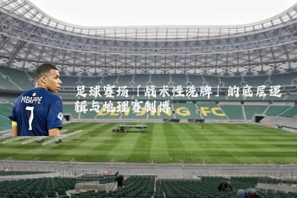 足球赛场「战术性洗牌」的底层逻辑与地理赛制博弈