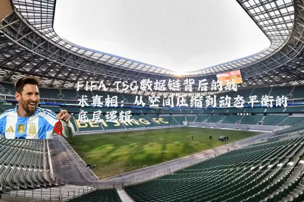FIFA TSG数据链背后的战术真相:从空间压缩到动态平衡的底层逻辑