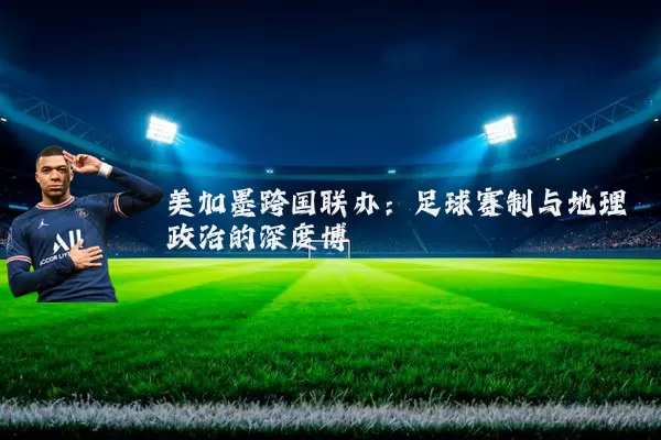 美加墨跨国联办:足球赛制与地理政治的深度博弈