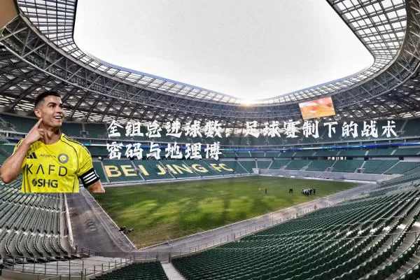 全组总进球数:足球赛制下的战术密码与地理博弈
