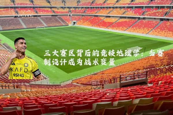 三大赛区背后的竞技地理学:当赛制设计成为战术变量