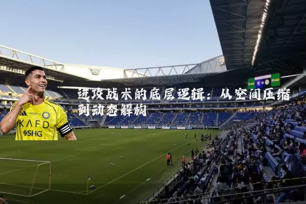 进攻战术的底层逻辑:从空间压缩到动态解构