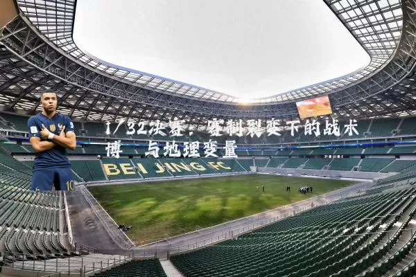 1/32决赛:赛制裂变下的战术博弈与地理变量