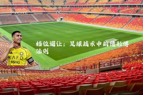 档位避让:足球战术中的隐形博弈法则