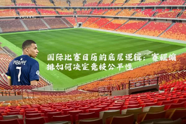 国际比赛日历的底层逻辑:赛程编排如何决定竞技公平性